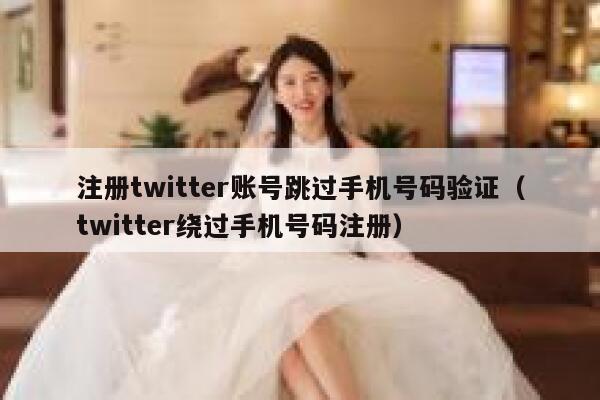 注册twitter账号跳过手机号码验证（twitter绕过手机号码注册） 第1张