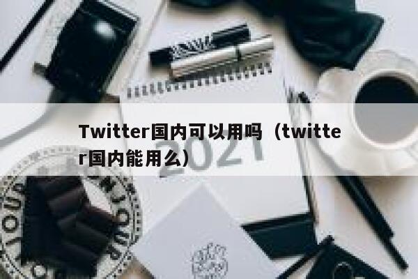 Twitter国内可以用吗（twitter国内能用么） 第1张