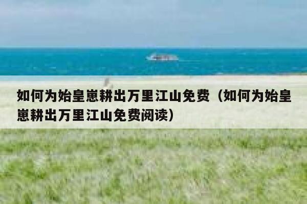 如何为始皇崽耕出万里江山免费（如何为始皇崽耕出万里江山免费阅读） 第1张