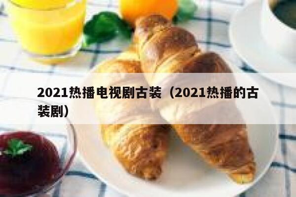2021热播电视剧古装（2021热播的古装剧） 第1张