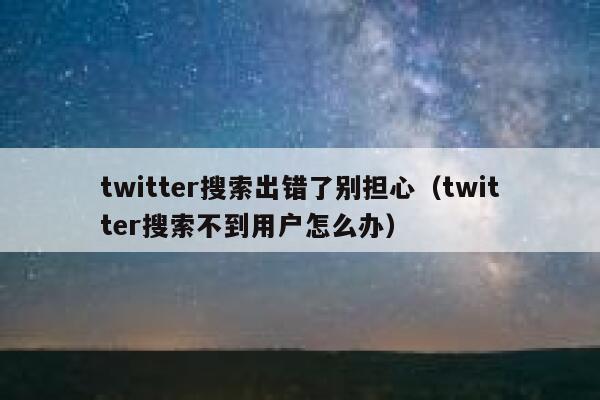 twitter搜索出错了别担心（twitter搜索不到用户怎么办） 第1张