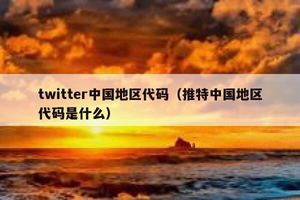 twitter中国地区代码（推特中国地区代码是什么） 第1张