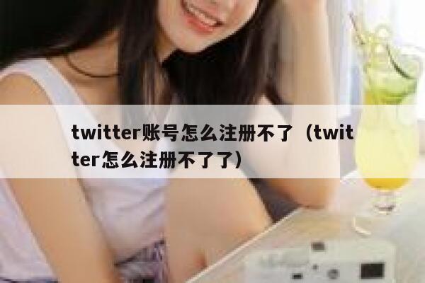twitter账号怎么注册不了（twitter怎么注册不了了） 第1张
