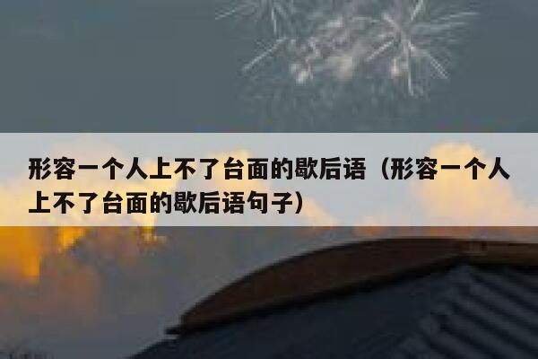 形容一个人上不了台面的歇后语（形容一个人上不了台面的歇后语句子） 第1张