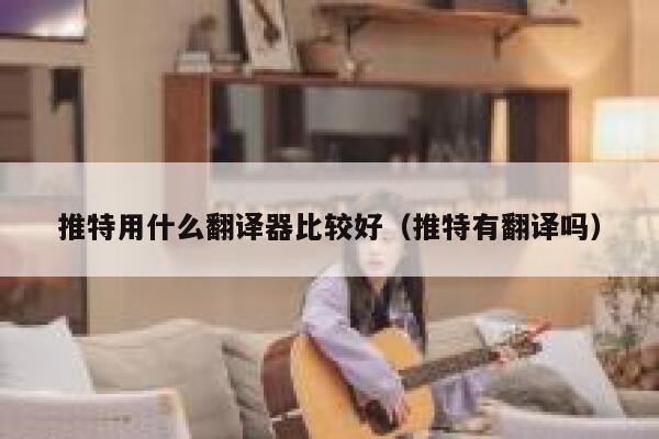 推特用什么翻译器比较好（推特有翻译吗） 第1张