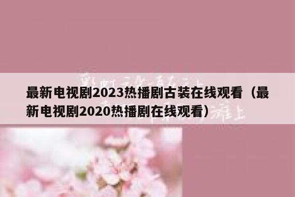 最新电视剧2023热播剧古装在线观看（最新电视剧2020热播剧在线观看） 第1张