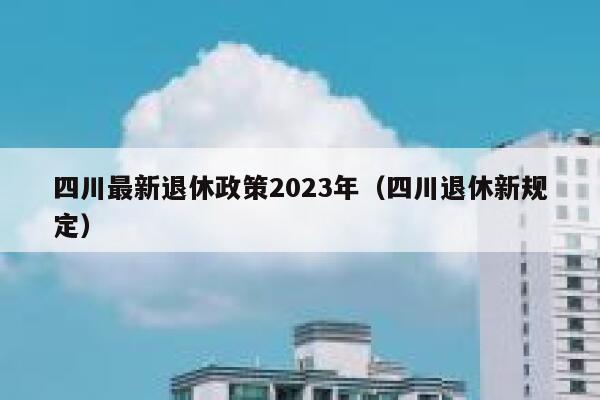 四川最新退休政策2023年（四川退休新规定） 第1张