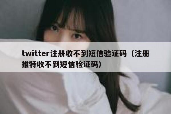 twitter注册收不到短信验证码（注册推特收不到短信验证码） 第1张