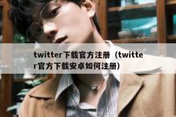twitter下载官方注册（twitter官方下载安卓如何注册） 第1张