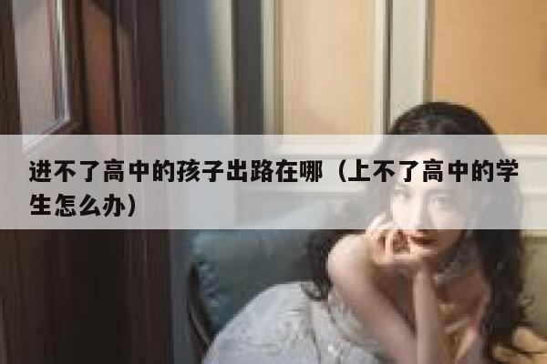 进不了高中的孩子出路在哪(上不了高中的学生怎么办) 第1张 进不了高中的孩子出路在哪(上不了高中的学生怎么办) 第1张