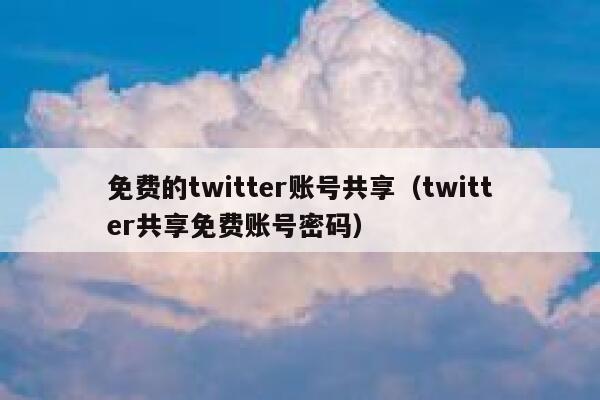 免费的twitter账号共享（twitter共享免费账号密码） 第1张
