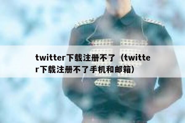 twitter下载注册不了（twitter下载注册不了手机和邮箱） 第1张