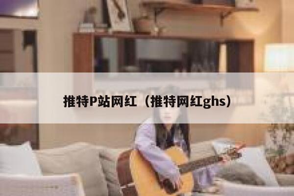 推特P站网红（推特网红ghs） 第1张