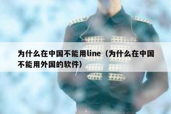 为什么在中国不能用line（为什么在中国不能用外国的软件） 第1张