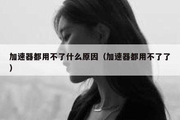 加速器都用不了什么原因（加速器都用不了了） 第1张