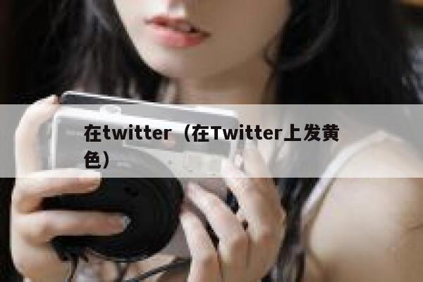 在twitter(在Twitter上发黄色) 第1张 在twitter(在Twitter上发黄色) 第1张