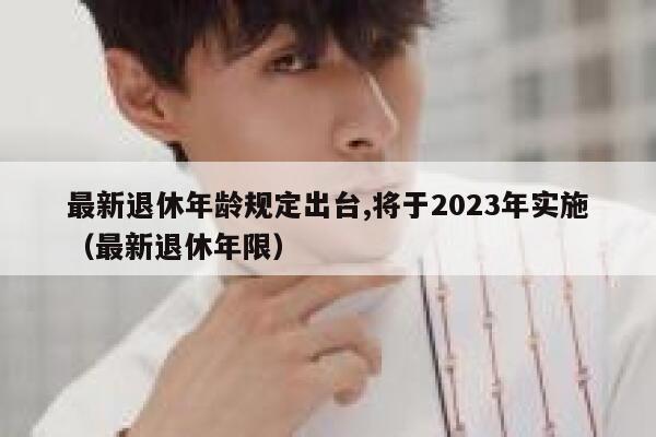 最新退休年龄规定出台,将于2023年实施(最新退休年限) 第1张 最新退休年龄规定出台,将于2023年实施(最新退休年限) 第1张