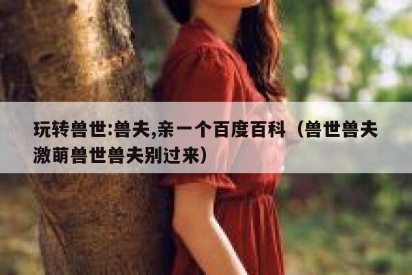 玩转兽世:兽夫,亲一个百度百科(兽世兽夫激萌兽世兽夫别过来) 第1张 玩转兽世:兽夫,亲一个百度百科(兽世兽夫激萌兽世兽夫别过来) 第1张