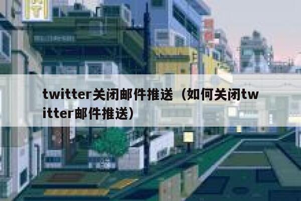 twitter关闭邮件推送（如何关闭twitter邮件推送） 第1张