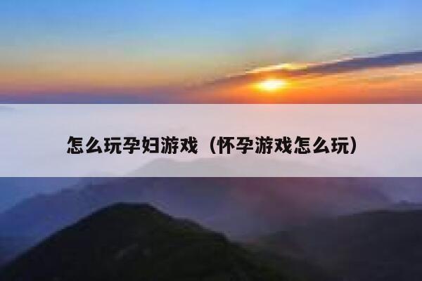 怎么玩孕妇游戏（怀孕游戏怎么玩） 第1张