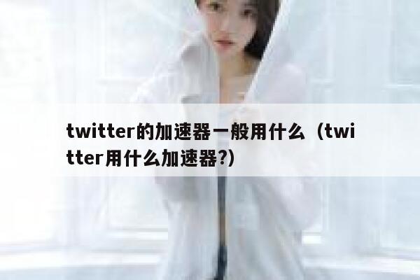 twitter的加速器一般用什么（twitter用什么加速器?） 第1张