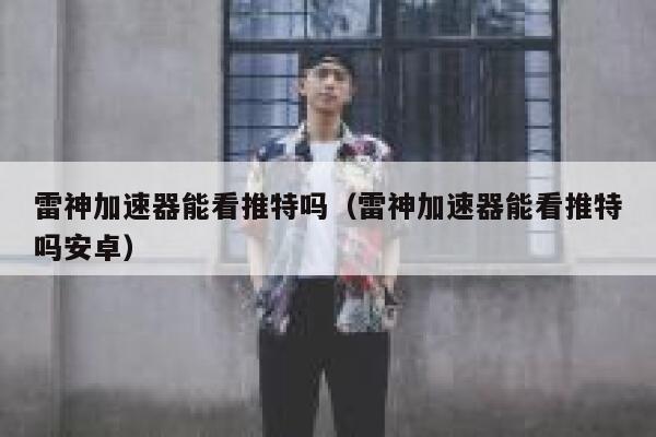 雷神加速器能看推特吗（雷神加速器能看推特吗安卓） 第1张
