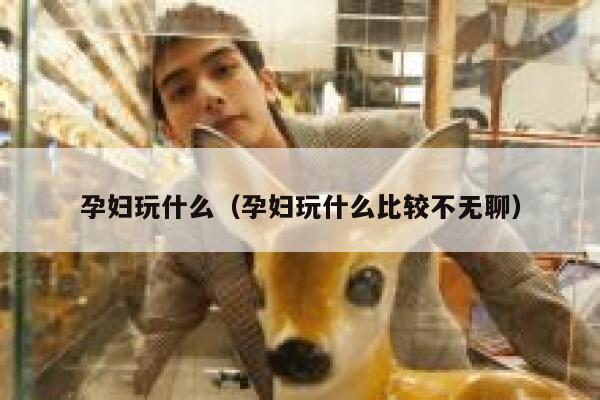 孕妇玩什么（孕妇玩什么比较不无聊） 第1张