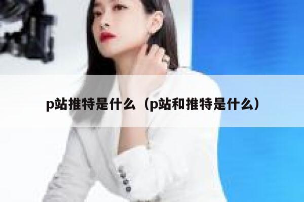 p站推特是什么(p站和推特是什么) 第1张 p站推特是什么(p站和推特是什么) 第1张
