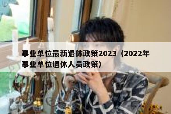 事业单位最新退休政策2023（2022年事业单位退休人员政策） 第1张