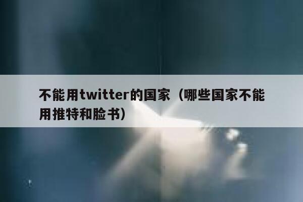 不能用twitter的国家(哪些国家不能用推特和脸书) 第1张 不能用twitter的国家(哪些国家不能用推特和脸书) 第1张