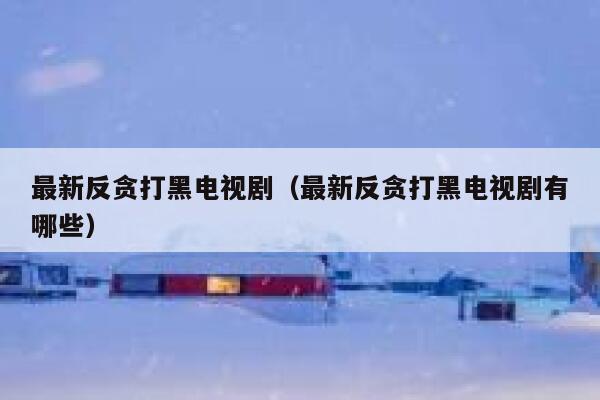 最新反贪打黑电视剧（最新反贪打黑电视剧有哪些） 第1张