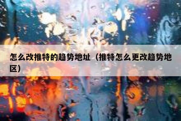 怎么改推特的趋势地址（推特怎么更改趋势地区） 第1张