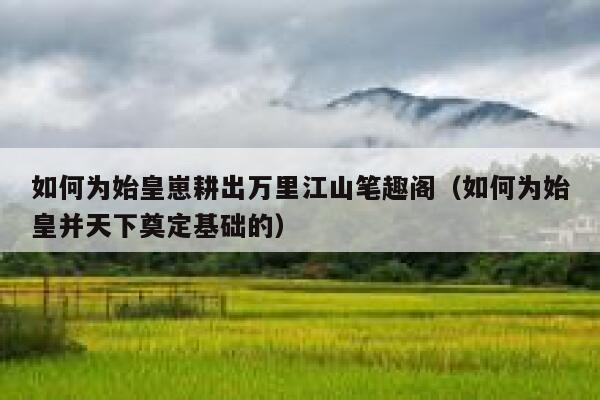 如何为始皇崽耕出万里江山笔趣阁（如何为始皇并天下奠定基础的） 第1张