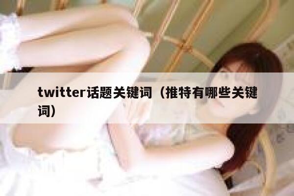 twitter话题关键词（推特有哪些关键词） 第1张