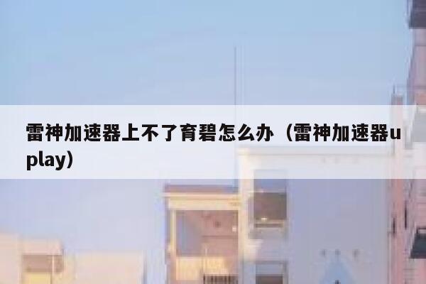 雷神加速器上不了育碧怎么办(雷神加速器uplay) 第1张 雷神加速器上不了育碧怎么办(雷神加速器uplay) 第1张