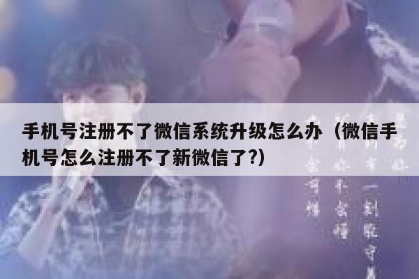手机号注册不了微信系统升级怎么办（微信手机号怎么注册不了新微信了?） 第1张