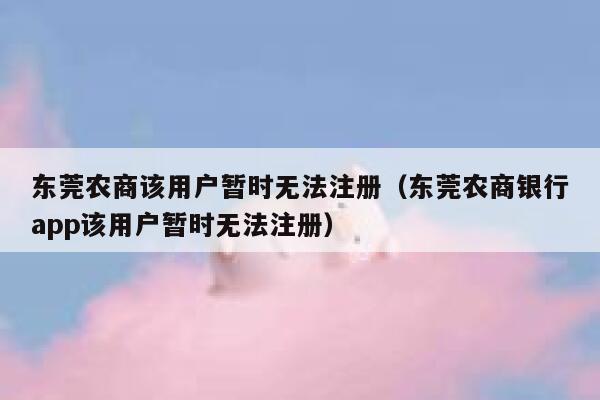 东莞农商该用户暂时无法注册（东莞农商银行app该用户暂时无法注册） 第1张