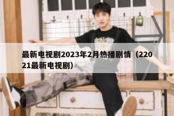 最新电视剧2023年2月热播剧情（22021最新电视剧） 第1张