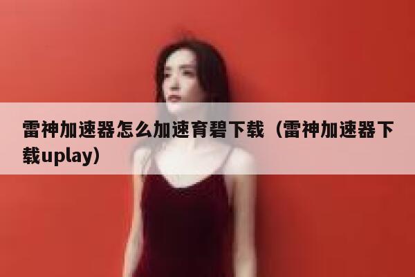 雷神加速器怎么加速育碧下载（雷神加速器下载uplay） 第1张