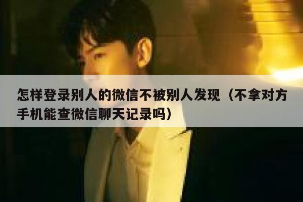 怎样登录别人的微信不被别人发现（不拿对方手机能查微信聊天记录吗） 第1张