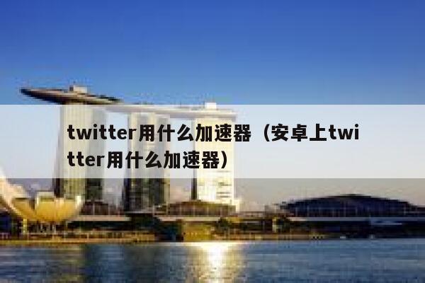 twitter用什么加速器（安卓上twitter用什么加速器） 第1张