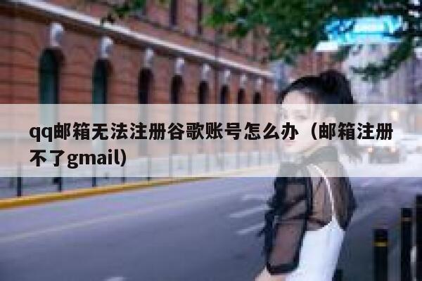 qq邮箱无法注册谷歌账号怎么办（邮箱注册不了gmail） 第1张