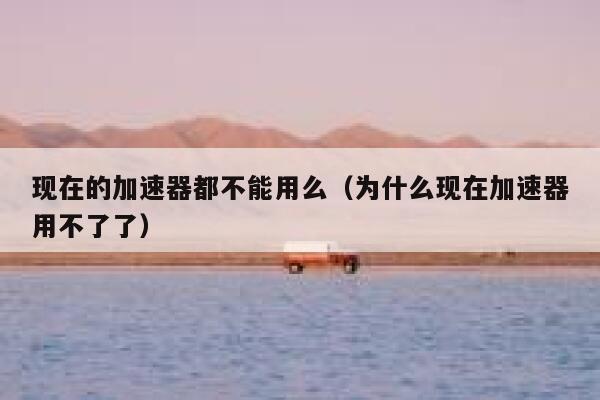 现在的加速器都不能用么（为什么现在加速器用不了了） 第1张
