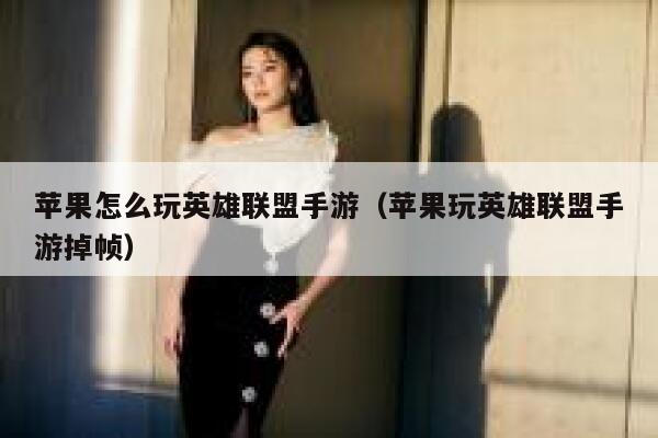 苹果怎么玩英雄联盟手游（苹果玩英雄联盟手游掉帧） 第1张