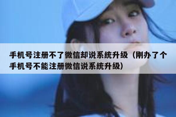 手机号注册不了微信却说系统升级（刚办了个手机号不能注册微信说系统升级） 第1张