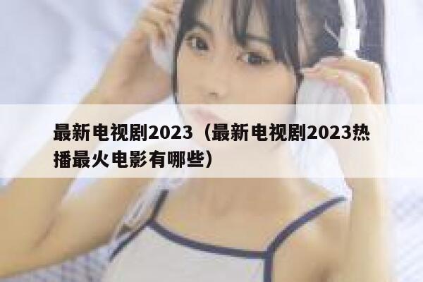 最新电视剧2023（最新电视剧2023热播最火电影有哪些） 第1张