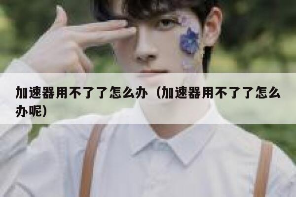 加速器用不了了怎么办（加速器用不了了怎么办呢） 第1张