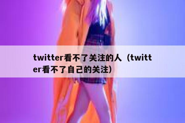 twitter看不了关注的人（twitter看不了自己的关注） 第1张