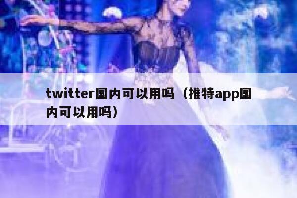 twitter国内可以用吗（推特app国内可以用吗） 第1张