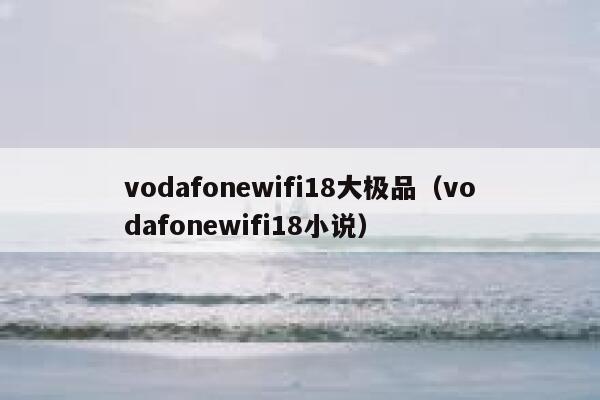 vodafonewifi18大极品（vodafonewifi18小说） 第1张